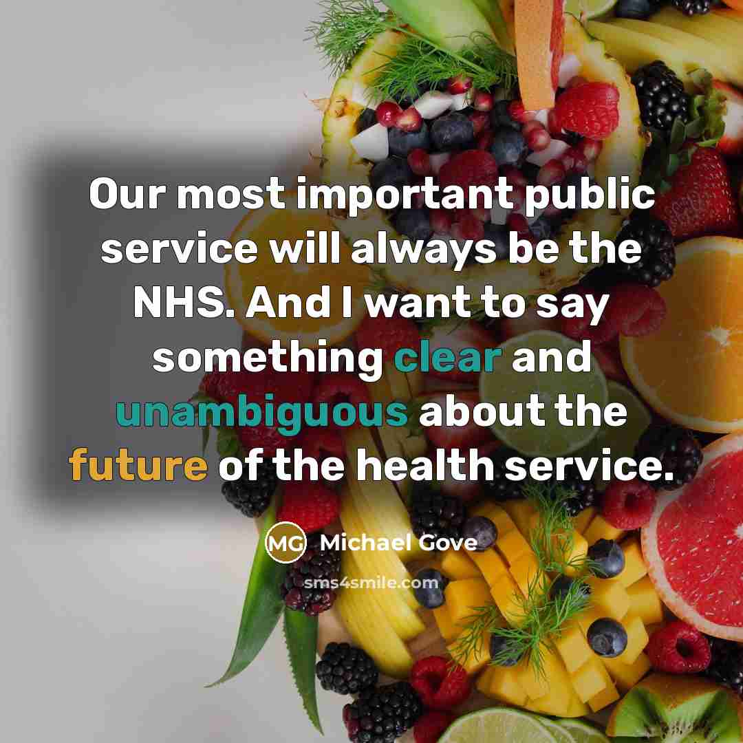 “Our most important public service will always be the NHS. And I want to say something clear and unambiguous about the future of the health service.” quote by Michael Gove