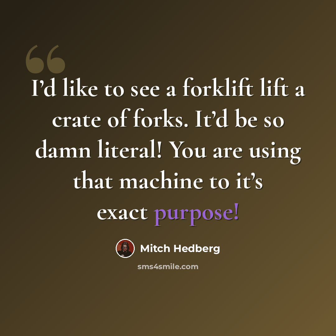 “I’d like to see a forklift lift a crate of forks. It’d be so damn literal! You are using that machine to it’s exact purpose!” quote by Mitch Hedberg