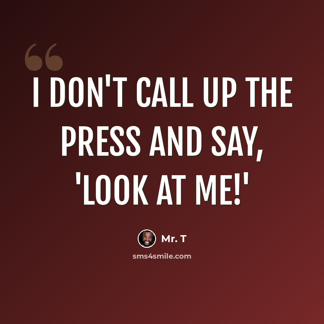 “I don't call up the press and say, 'Look at me!'” quote by Mr. T