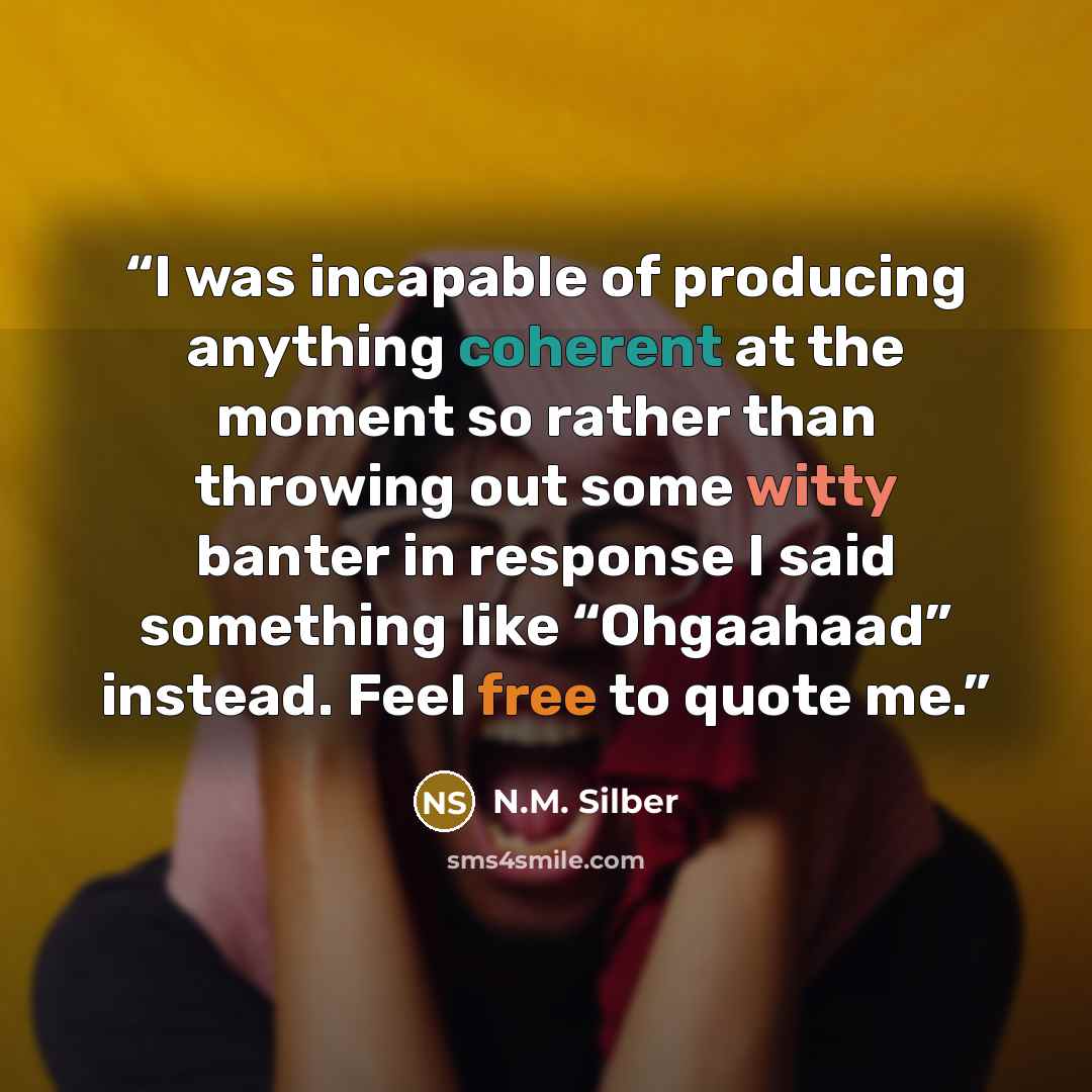 “I was incapable of producing anything coherent at the moment so rather than throwing out some witty banter in response I said something like “Ohgaahaad” instead. Feel free to quote me.” quote by N.M. Silber