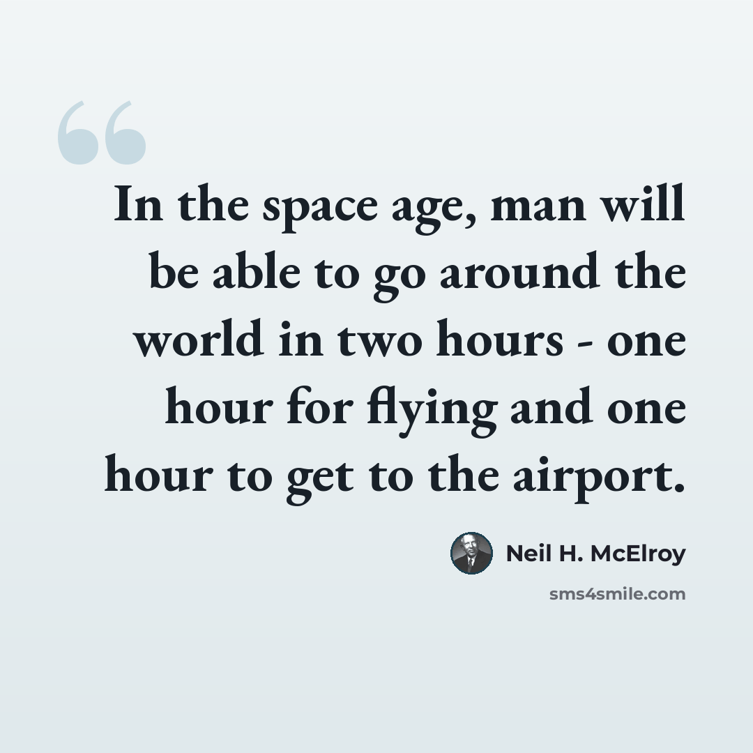 “In the space age, man will be able to go around the world in two hours - one hour for flying and one hour to get to the airport.” quote by Neil H. McElroy