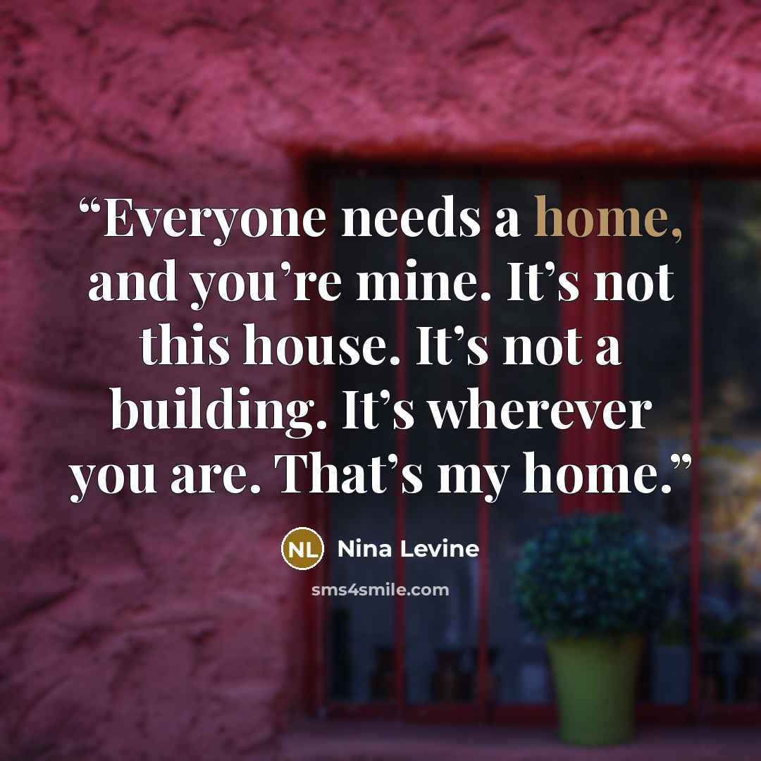 “Everyone needs a home, and you’re mine. It’s not this house. It’s not a building. It’s wherever you are. That’s my home.” quote by Nina Levine
