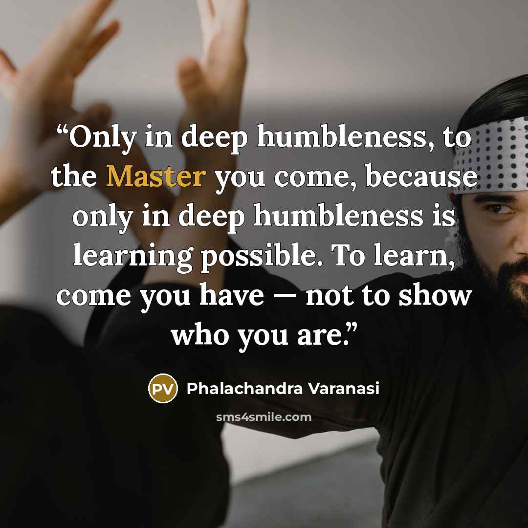 “Only in deep humbleness, to the Master you come, because only in deep humbleness is learning possible. To learn, come you have — not to show who you are.” quote by Phalachandra Varanasi