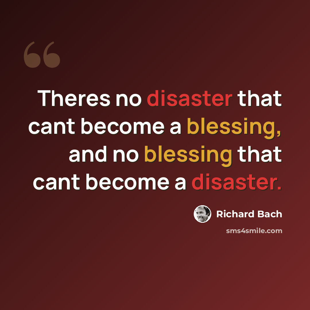 “Theres no disaster that cant become a blessing, and no blessing that cant become a disaster.” quote by Richard Bach