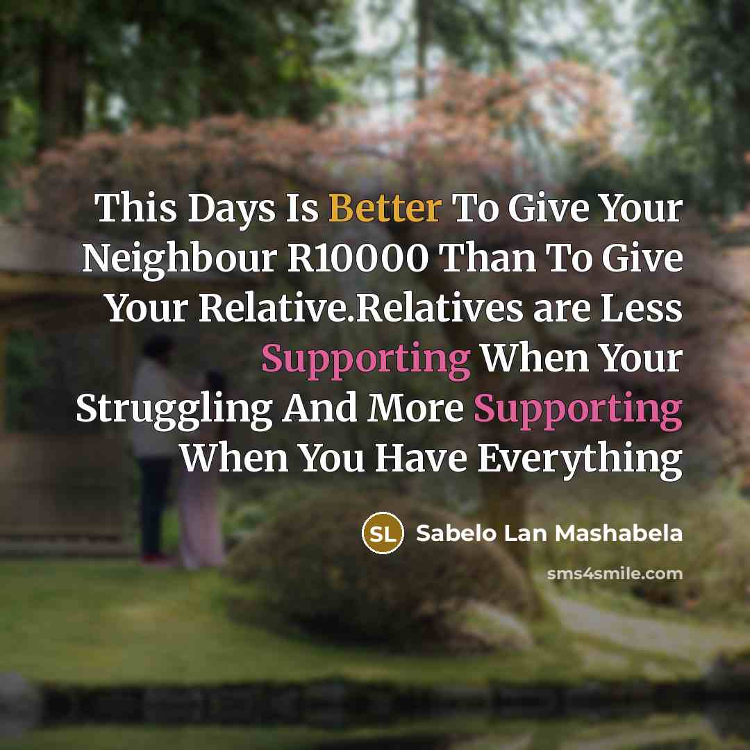 “This Days Is Better To Give Your Neighbour R10000 Than To Give Your Relative.Relatives are Less Supporting When Your Struggling And More Supporting When You Have Everything” quote by Sabelo Lan Mashabela