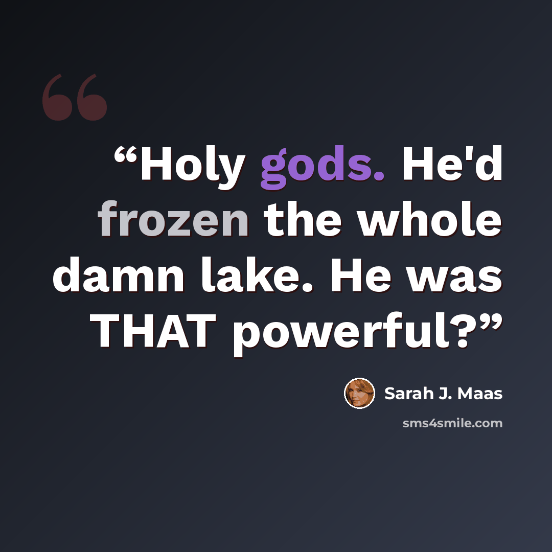 “Holy gods. He'd frozen the whole damn lake. He was THAT powerful?” quote by Sarah J. Maas