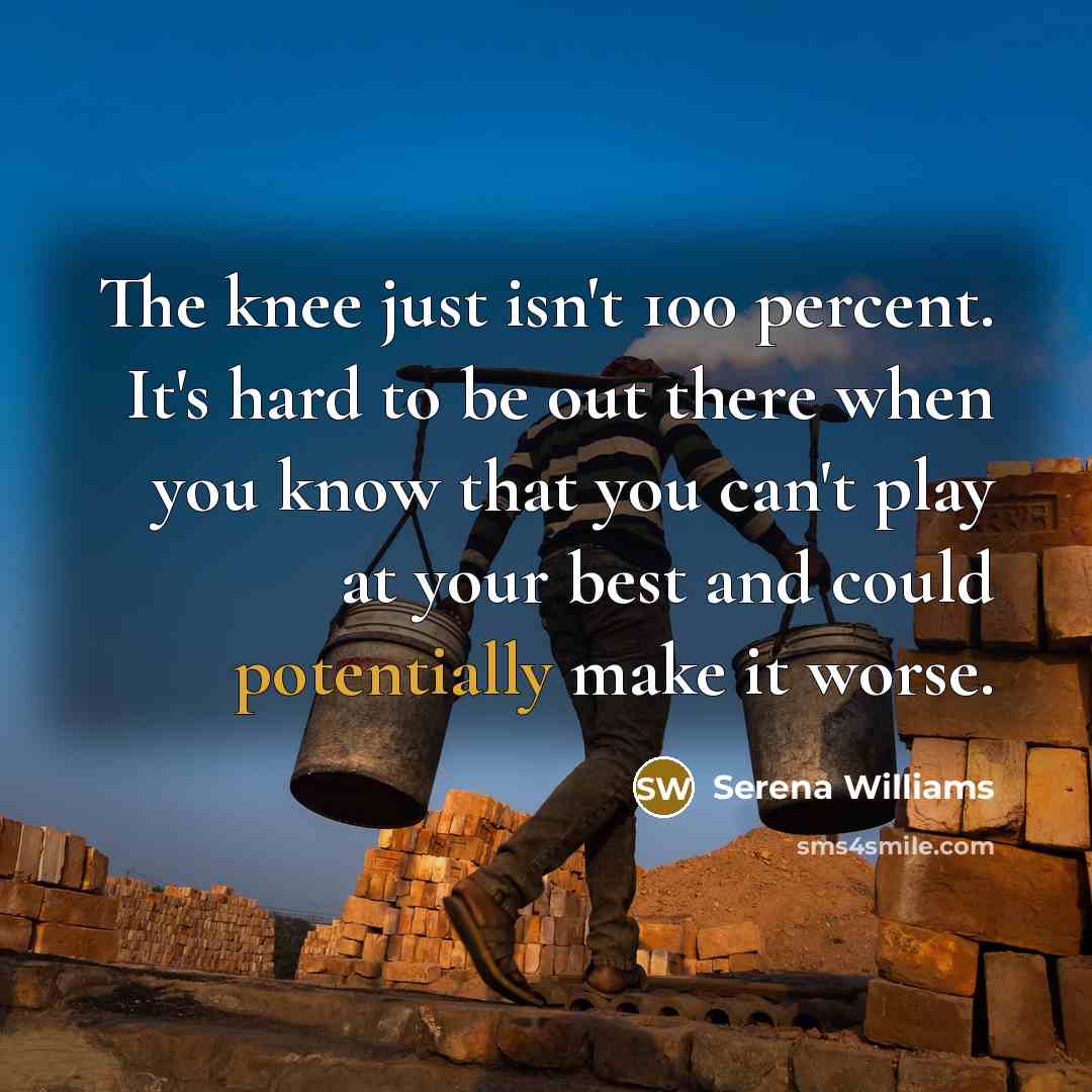 “The knee just isn't 100 percent. It's hard to be out there when you know that you can't play at your best and could potentially make it worse.” quote by Serena Williams