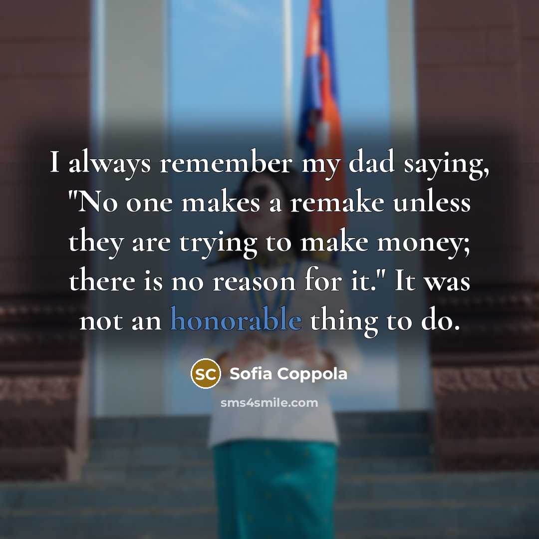 “I always remember my dad saying, "No one makes a remake unless they are trying to make money; there is no reason for it." It was not an honorable thing to do.” quote by Sofia Coppola