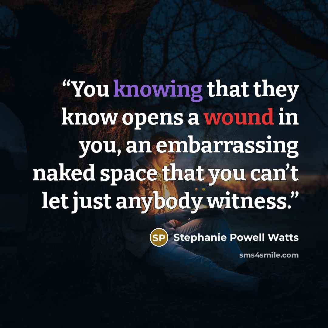 “You knowing that they know opens a wound in you, an embarrassing naked space that you can’t let just anybody witness.” quote by Stephanie Powell Watts