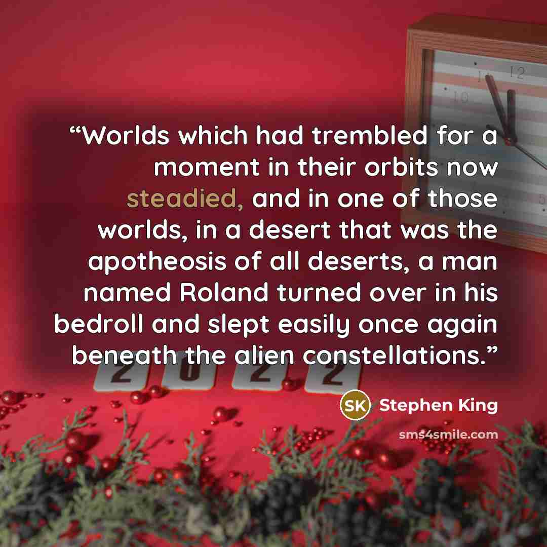 “Worlds which had trembled for a moment in their orbits now steadied, and in one of those worlds, in a desert that was the apotheosis of all deserts, a man named Roland turned over in his bedroll and slept easily once again beneath the alien constellations.” quote by Stephen King