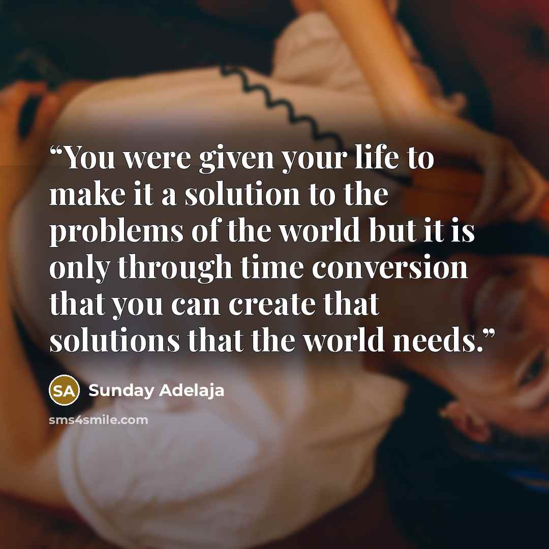 “You were given your life to make it a solution to the problems of the world but it is only through time conversion that you can create that solutions that the world needs.” quote by Sunday Adelaja