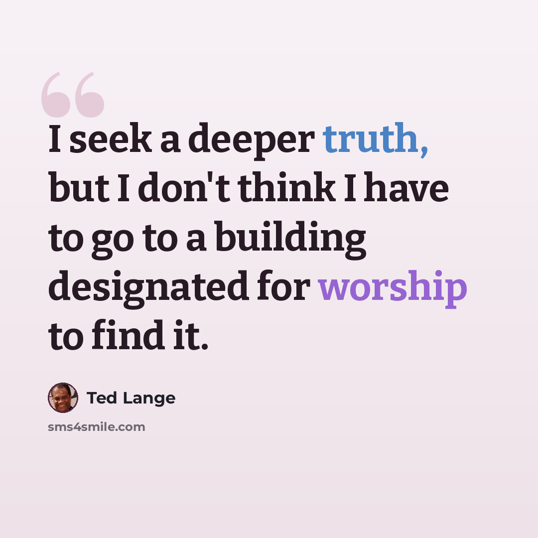 “I seek a deeper truth, but I don't think I have to go to a building designated for worship to find it.” quote by Ted Lange