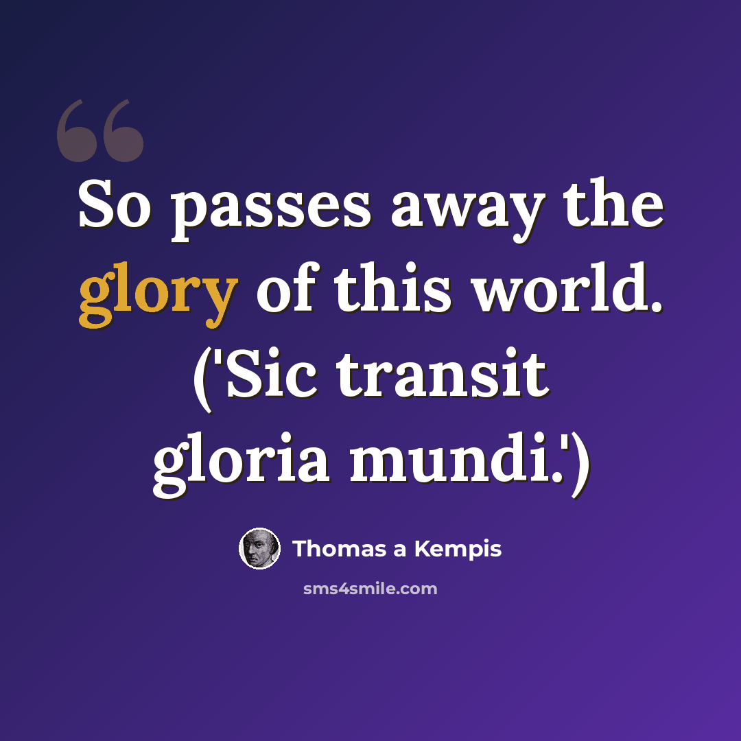 “So passes away the glory of this world. ('Sic transit gloria mundi.')” quote by Thomas a Kempis