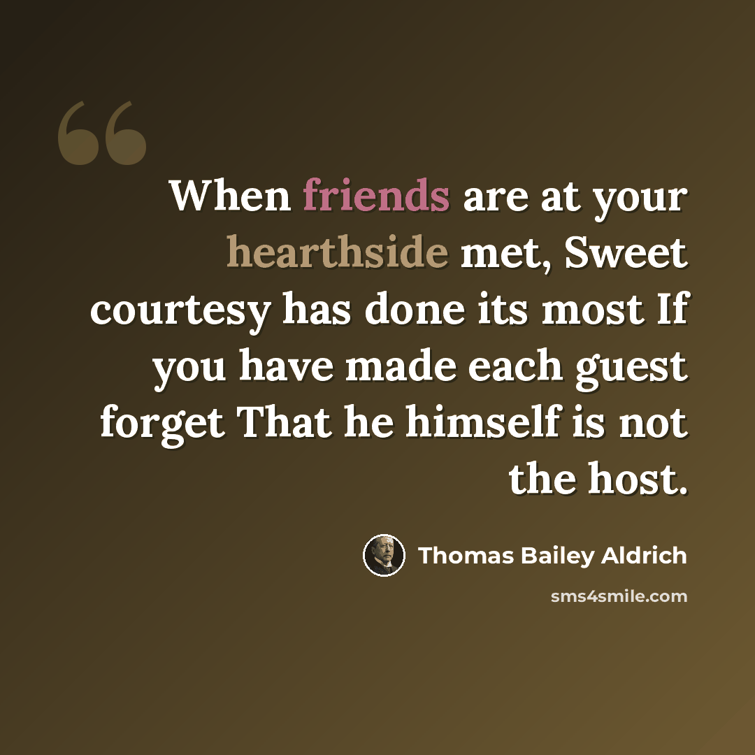 “When friends are at your hearthside met, Sweet courtesy has done its most If you have made each guest forget That he himself is not the host.” quote by Thomas Bailey Aldrich