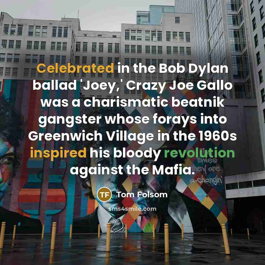 “Celebrated in the Bob Dylan ballad 'Joey,' Crazy Joe Gallo was a charismatic beatnik gangster whose forays into Greenwich Village in the 1960s inspired his bloody revolution against the Mafia.” quote by Tom Folsom