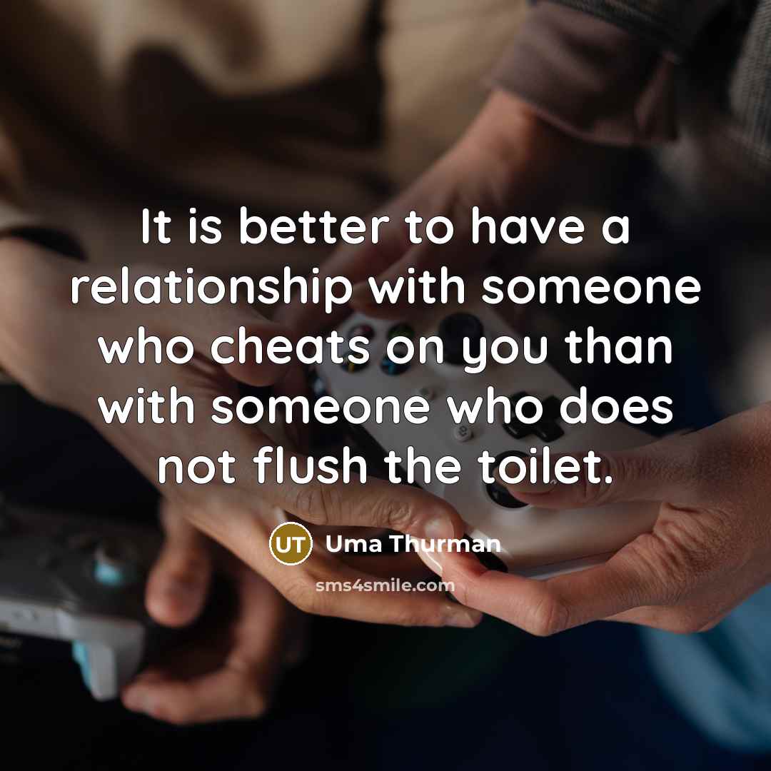 “It is better to have a relationship with someone who cheats on you than with someone who does not flush the toilet.” quote by Uma Thurman