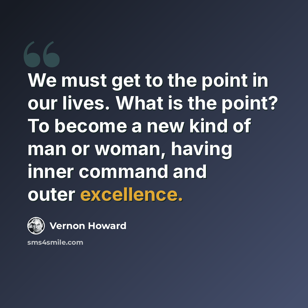 “We must get to the point in our lives. What is the point? To become a new kind of man or woman, having inner command and outer excellence.” quote by Vernon Howard