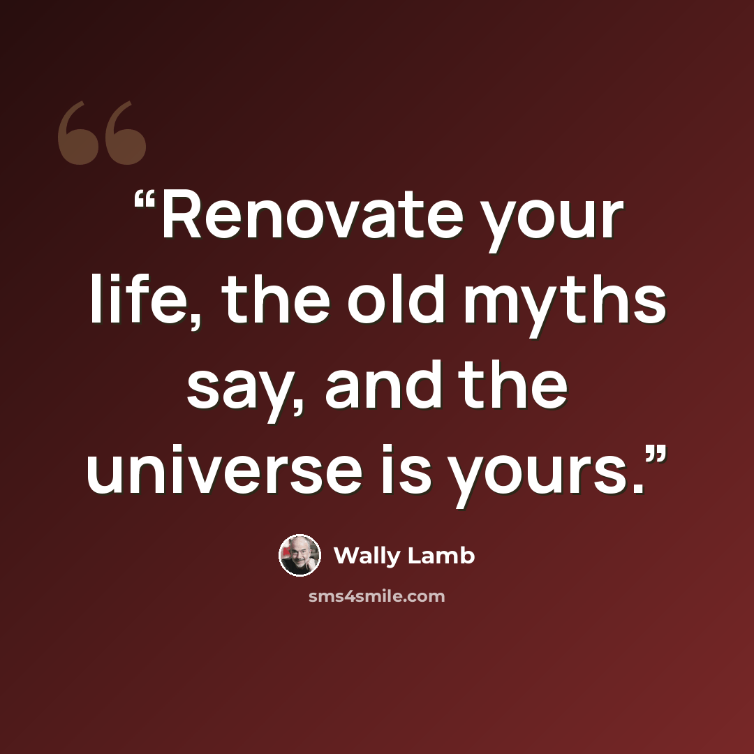“Renovate your life, the old myths say, and the universe is yours.” quote by Wally Lamb