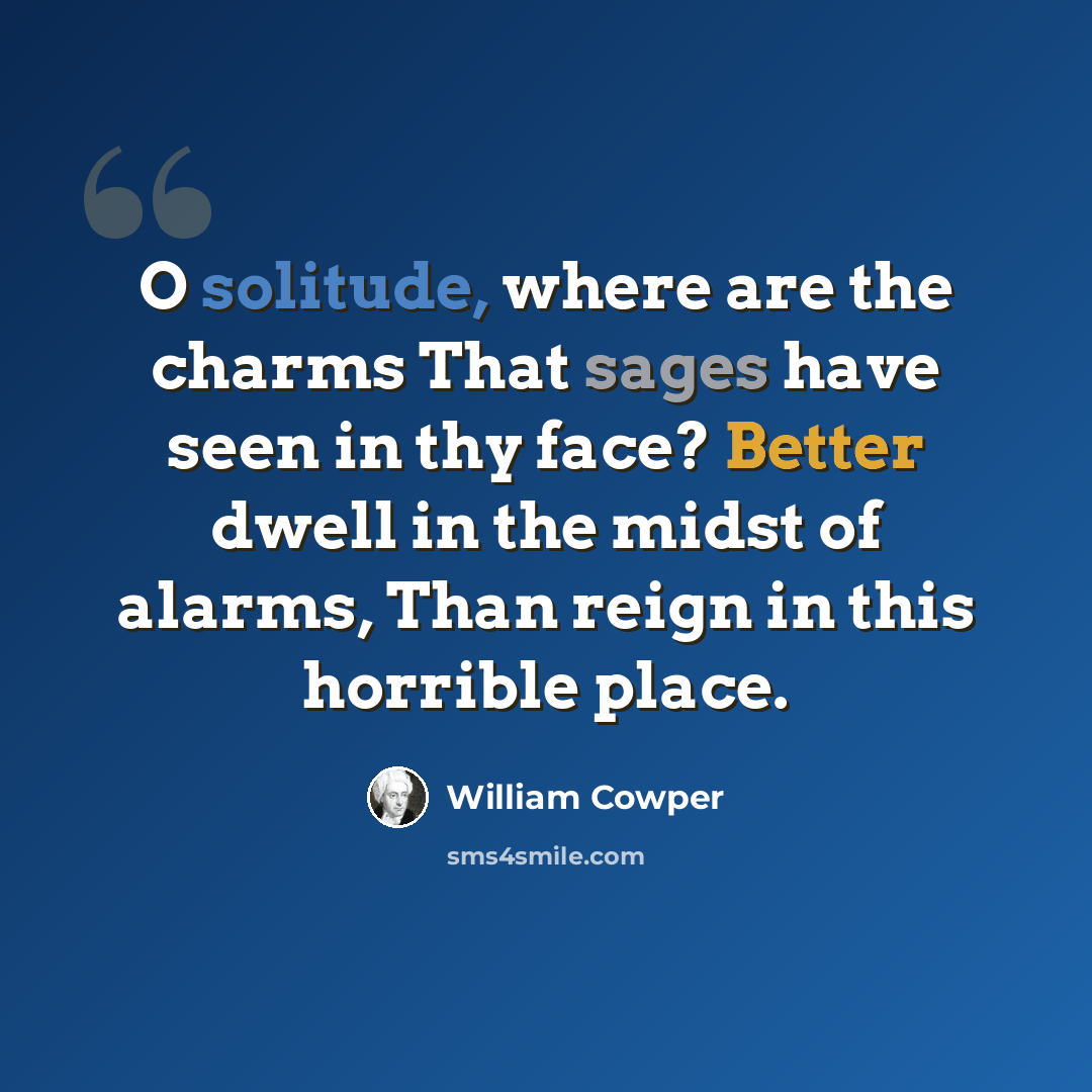 “O solitude, where are the charms That sages have seen in thy face? Better dwell in the midst of alarms, Than reign in this horrible place.” quote by William Cowper