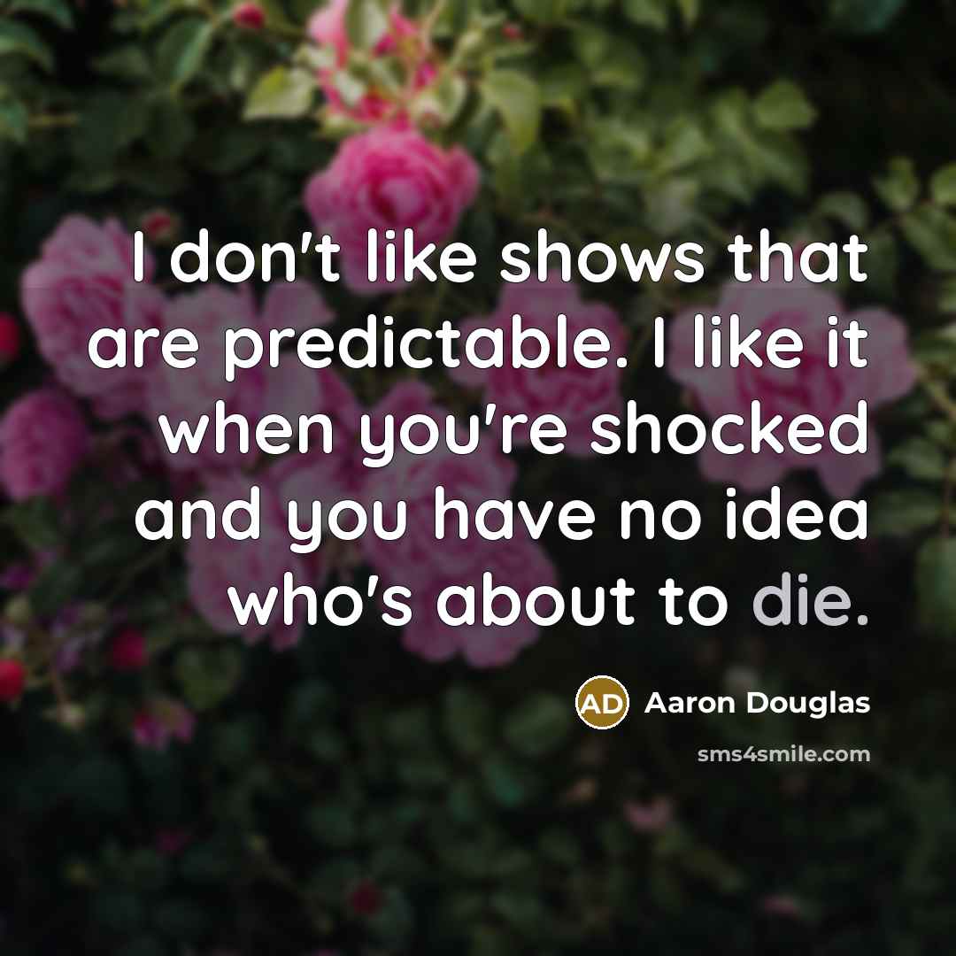 “I don't like shows that are predictable. I like it when you're shocked and you have no idea who's about to die.” quote by Aaron Douglas