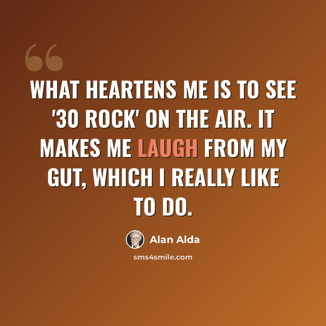 “What heartens me is to see '30 Rock' on the air. It makes me laugh from my gut, which I really like to do.” quote by Alan Alda