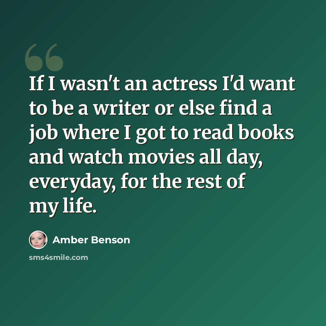 “If I wasn't an actress I'd want to be a writer or else find a job where I got to read books and watch movies all day, everyday, for the rest of my life.” quote by Amber Benson