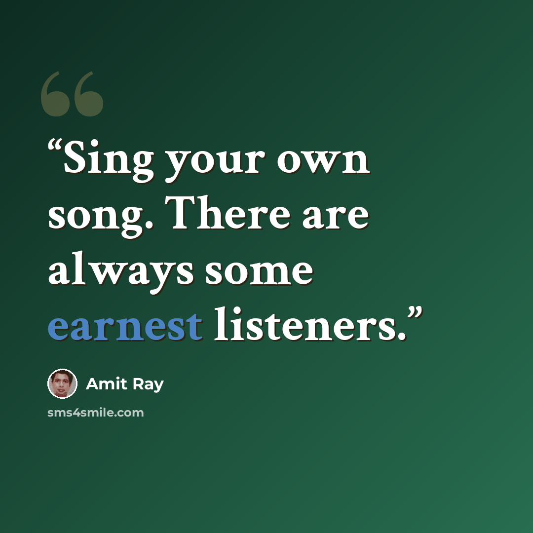 “Sing your own song. There are always some earnest listeners.” quote by Amit Ray