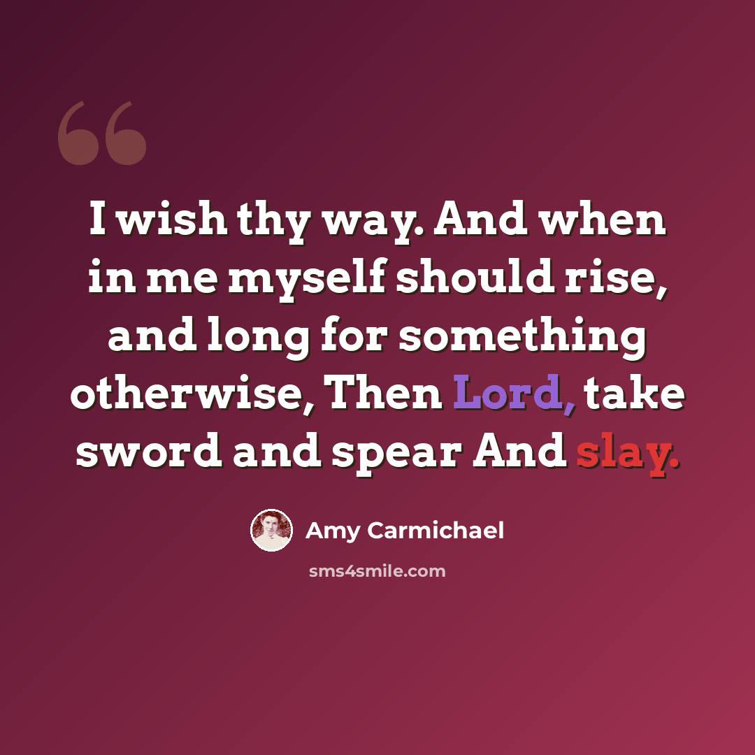 “I wish thy way. And when in me myself should rise, and long for something otherwise, Then Lord, take sword and spear And slay.” quote by Amy Carmichael