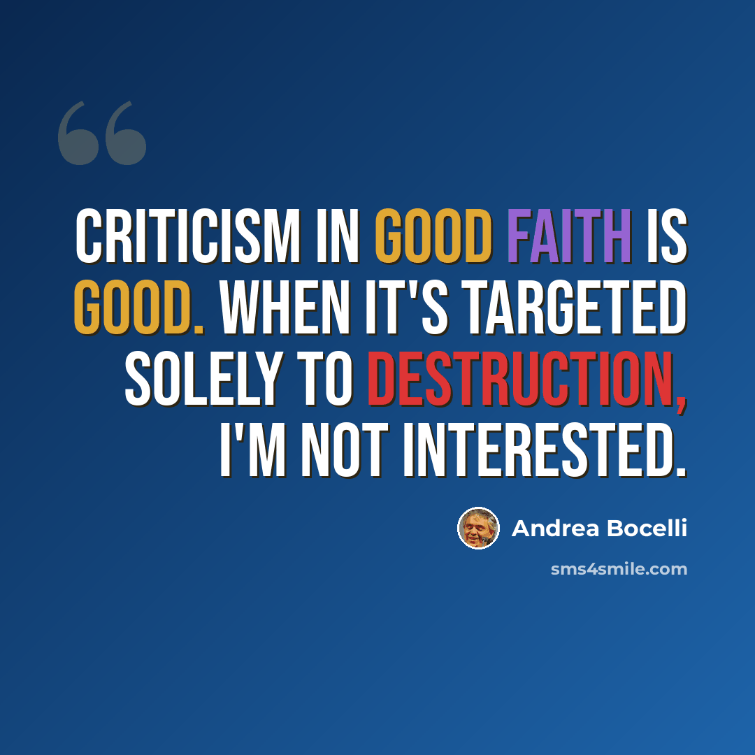 “Criticism in good faith is good. When it's targeted solely to destruction, I'm not interested.” quote by Andrea Bocelli
