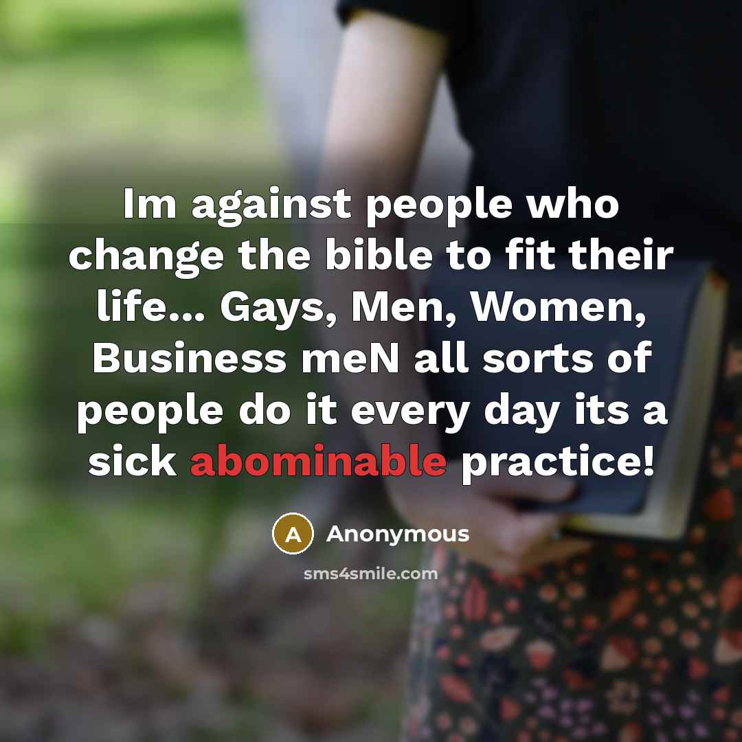 “Im against people who change the bible to fit their life... Gays, Men, Women, Business meN all sorts of people do it every day its a sick abominable practice!” quote by Anonymous