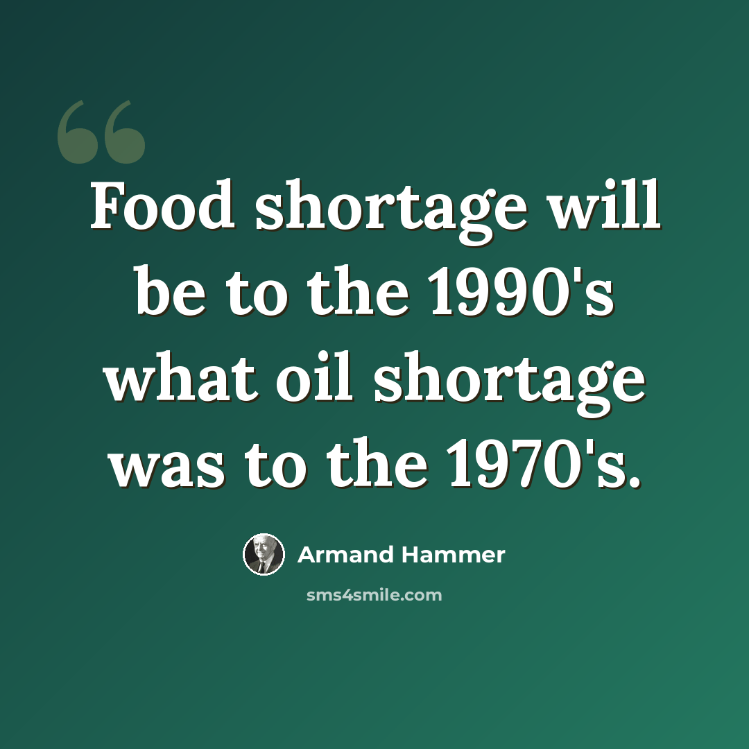 “Food shortage will be to the 1990's what oil shortage was to the 1970's.” quote by Armand Hammer