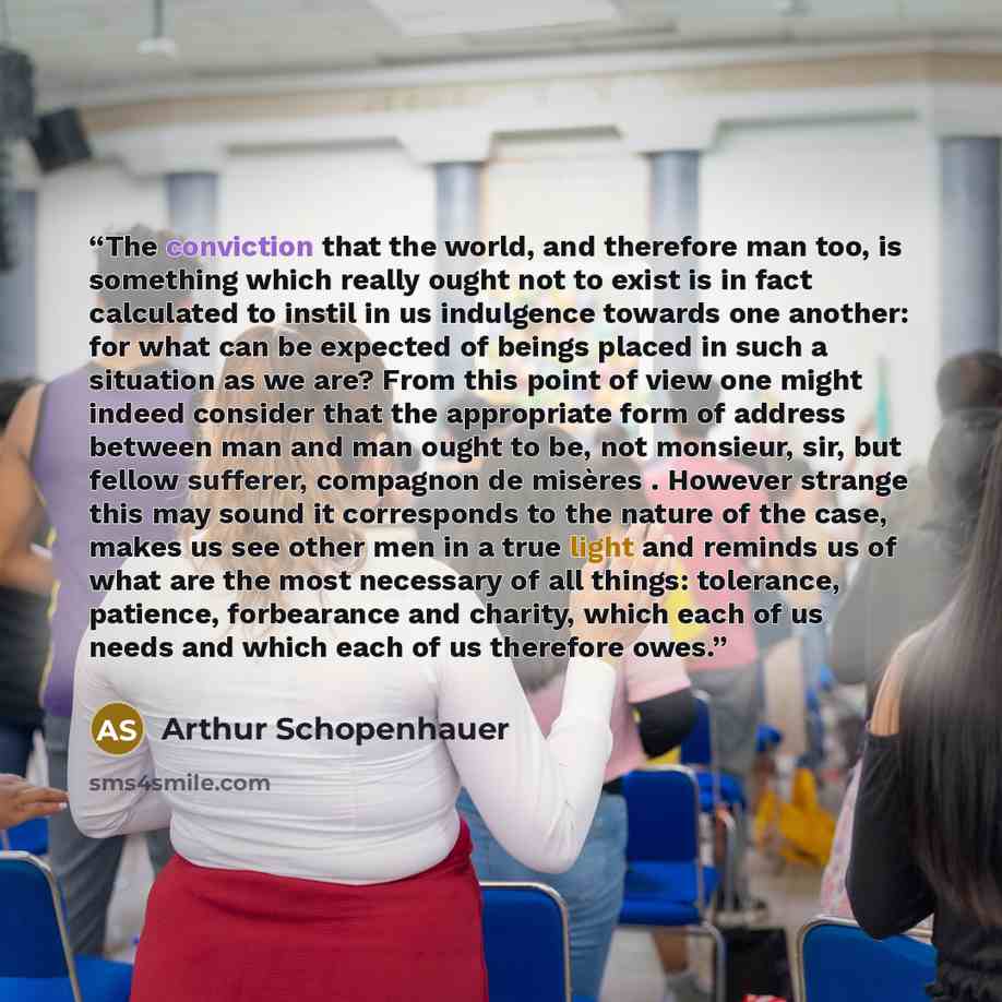 “The conviction that the world, and therefore man too, is something which really ought not to exist is in fact calculated to instil in us indulgence towards one another: for what can be expected of beings placed in such a situation as we are? From this point of view one might indeed consider that…” quote by Arthur Schopenhauer
