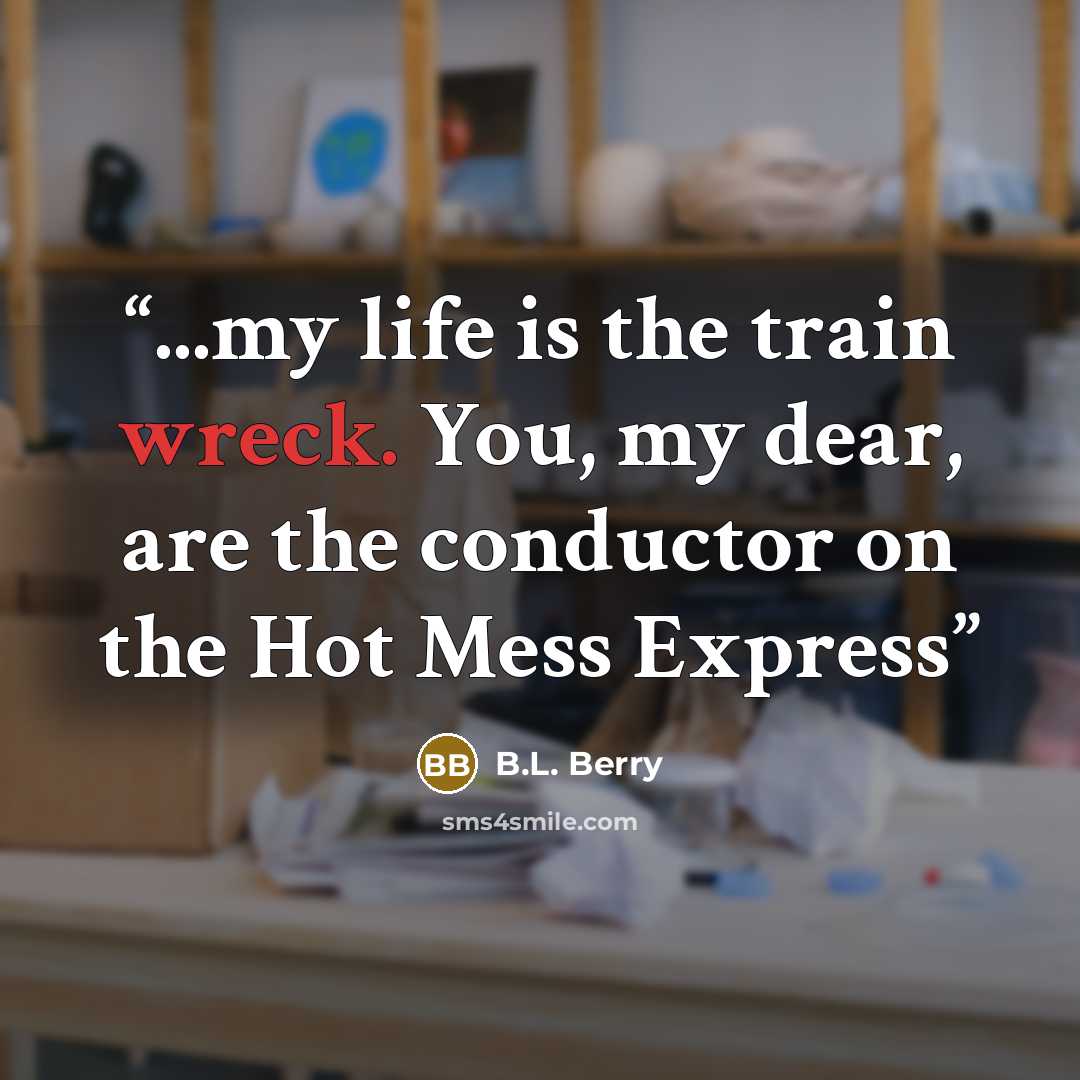 “...my life is the train wreck. You, my dear, are the conductor on the Hot Mess Express” quote by B.L. Berry