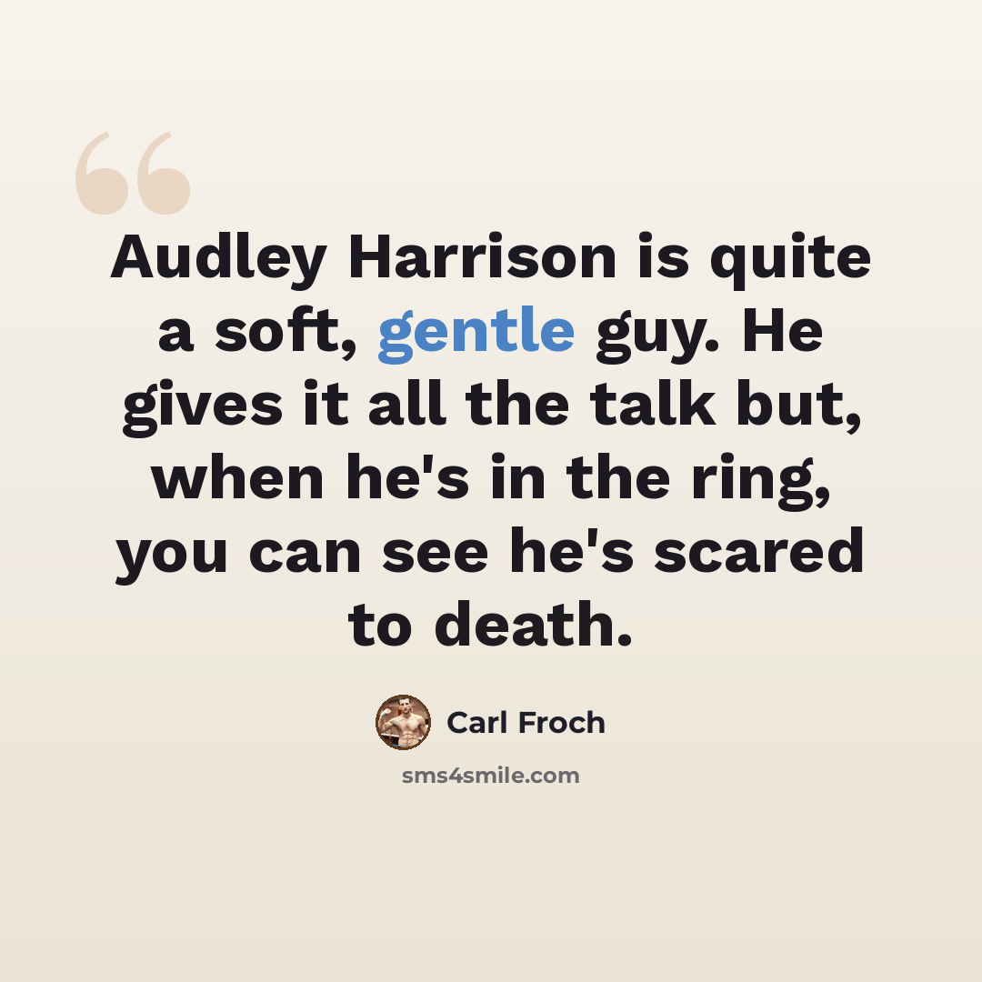 “Audley Harrison is quite a soft, gentle guy. He gives it all the talk but, when he's in the ring, you can see he's scared to death.” quote by Carl Froch