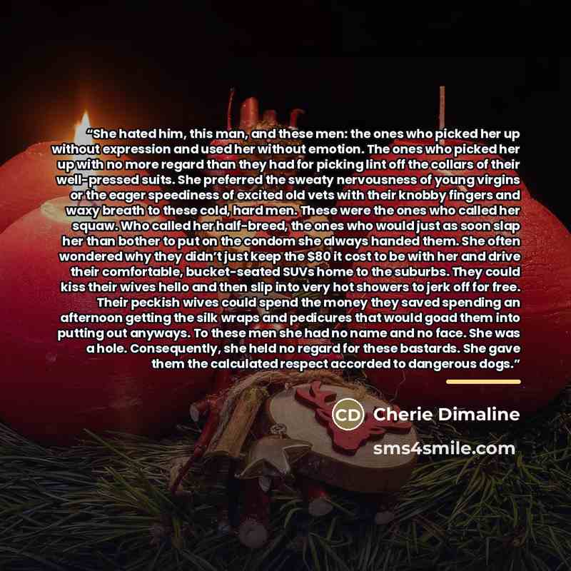 “She hated him, this man, and these men: the ones who picked her up without expression and used her without emotion. The ones who picked her up with no more regard than they had for picking lint off the collars of their well-pressed suits. She preferred the sweaty nervousness of young virgins or…” quote by Cherie Dimaline