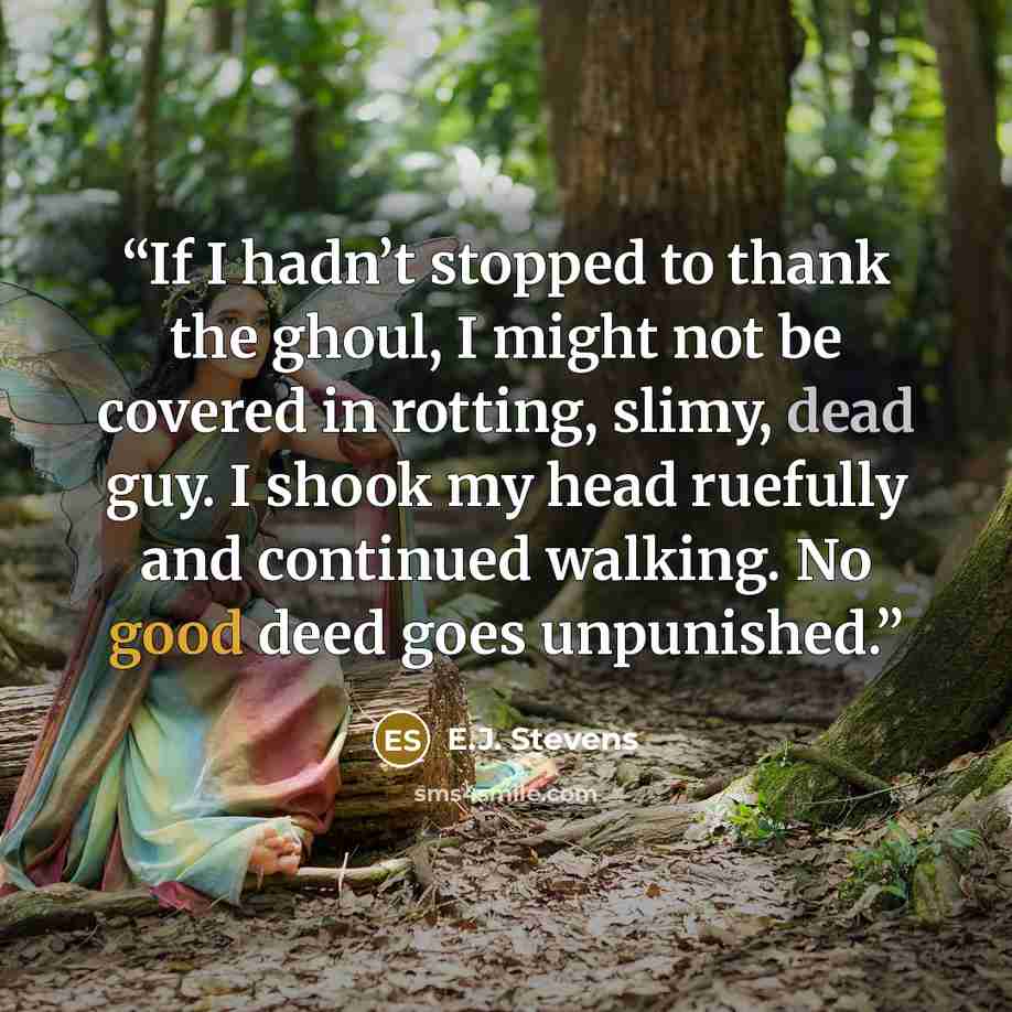 “If I hadn’t stopped to thank the ghoul, I might not be covered in rotting, slimy, dead guy. I shook my head ruefully and continued walking. No good deed goes unpunished.” quote by E.J. Stevens