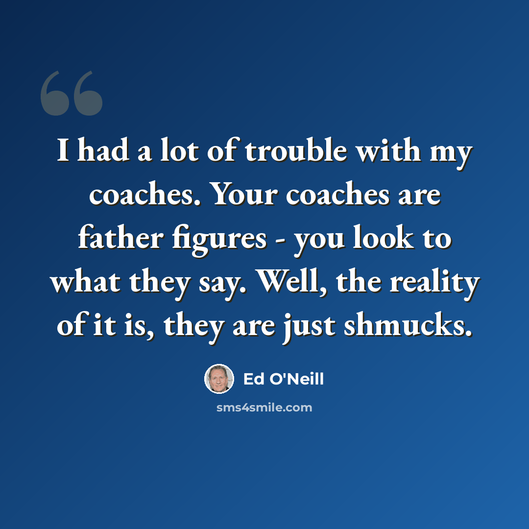 “I had a lot of trouble with my coaches. Your coaches are father figures - you look to what they say. Well, the reality of it is, they are just shmucks.” quote by Ed O'Neill