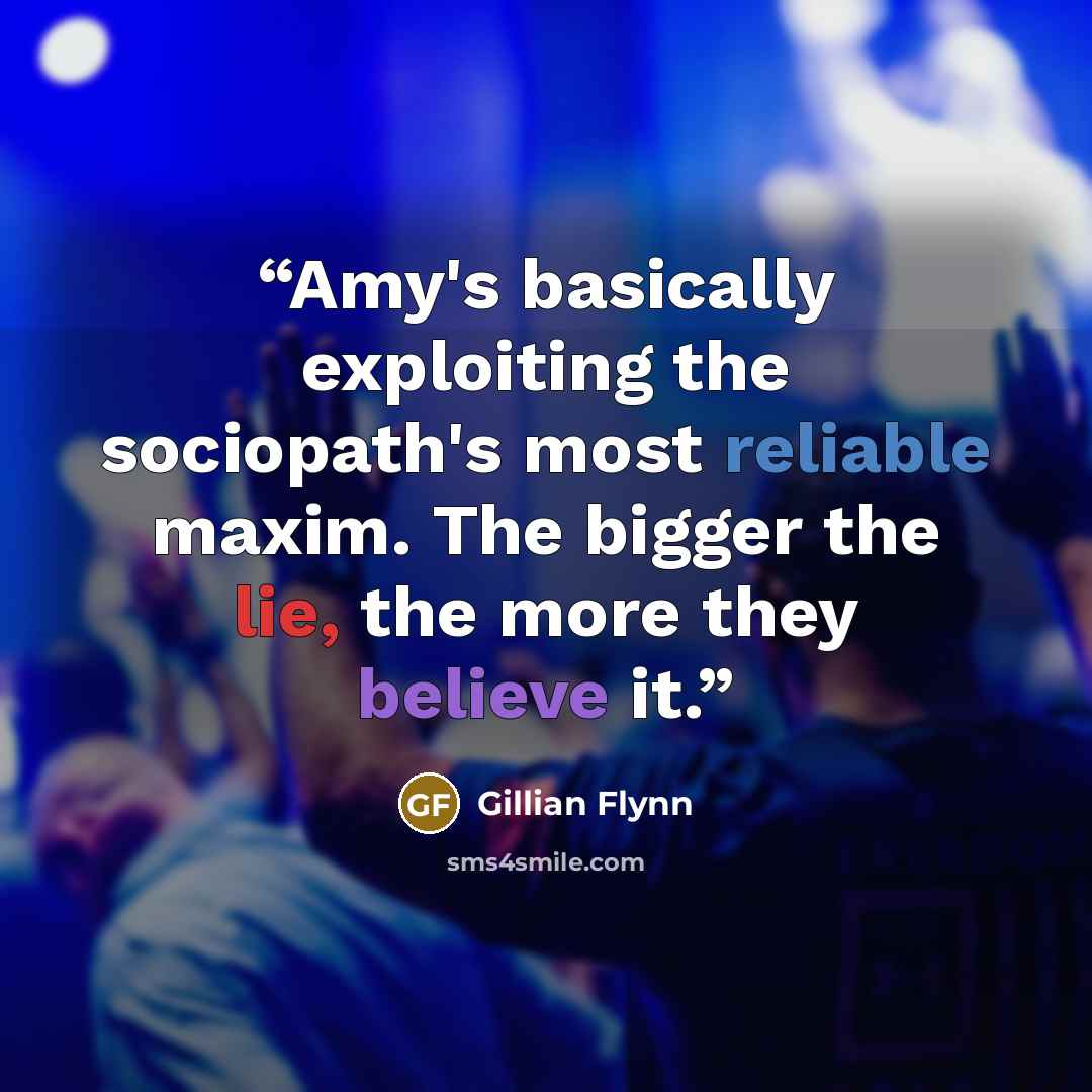 “Amy's basically exploiting the sociopath's most reliable maxim. The bigger the lie, the more they believe it.” quote by Gillian Flynn