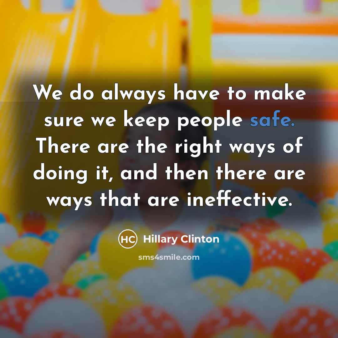 “We do always have to make sure we keep people safe. There are the right ways of doing it, and then there are ways that are ineffective.” quote by Hillary Clinton