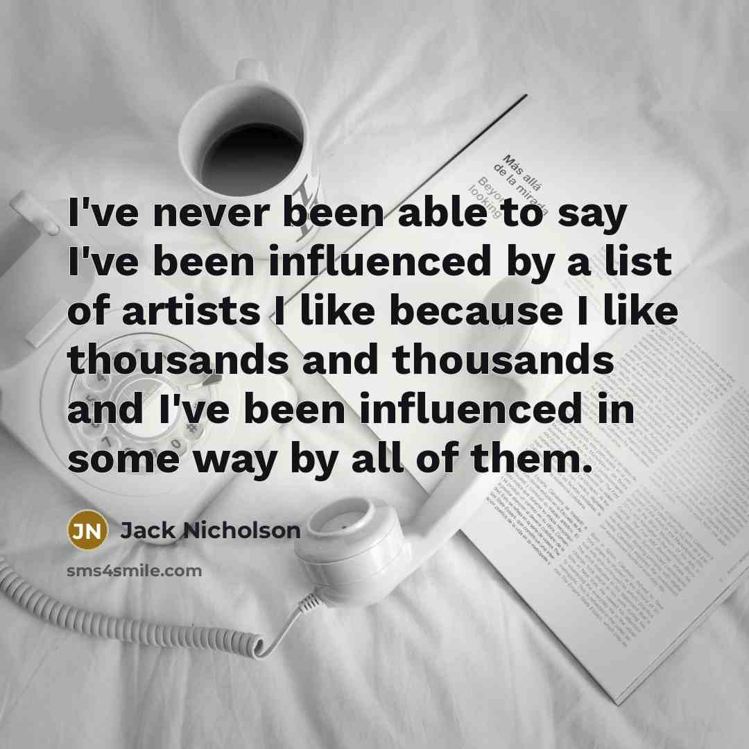 “I've never been able to say I've been influenced by a list of artists I like because I like thousands and thousands and I've been influenced in some way by all of them.” quote by Jack Nicholson