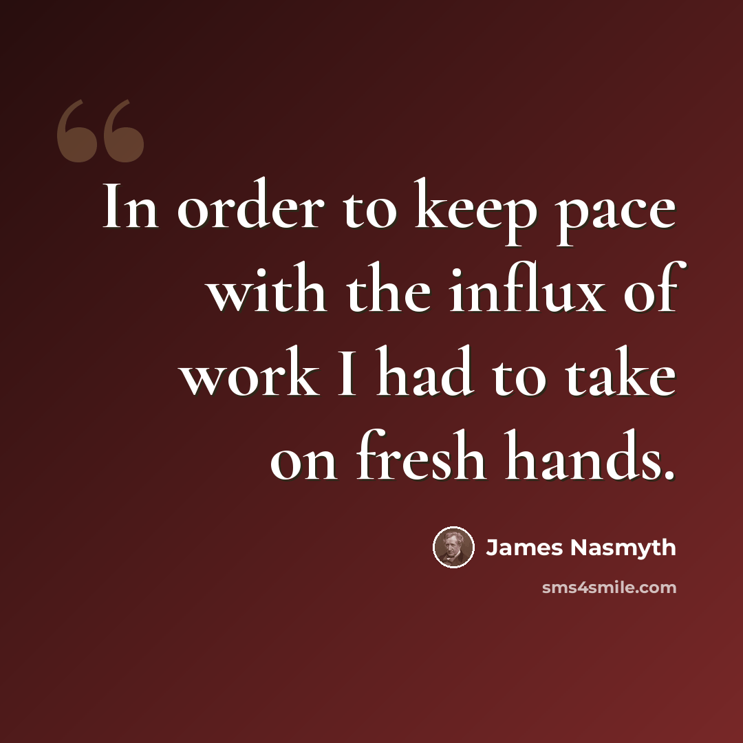 “In order to keep pace with the influx of work I had to take on fresh hands.” quote by James Nasmyth