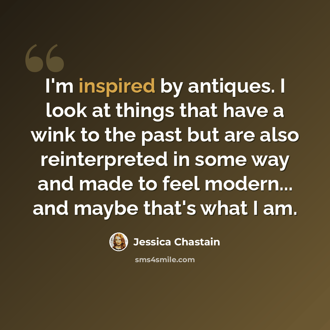 “I'm inspired by antiques. I look at things that have a wink to the past but are also reinterpreted in some way and made to feel modern... and maybe that's what I am.” quote by Jessica Chastain