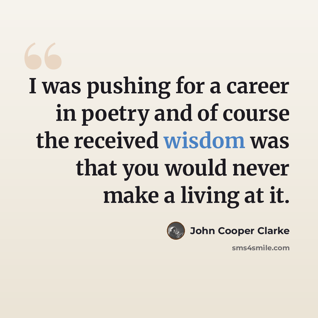 “I was pushing for a career in poetry and of course the received wisdom was that you would never make a living at it.” quote by John Cooper Clarke