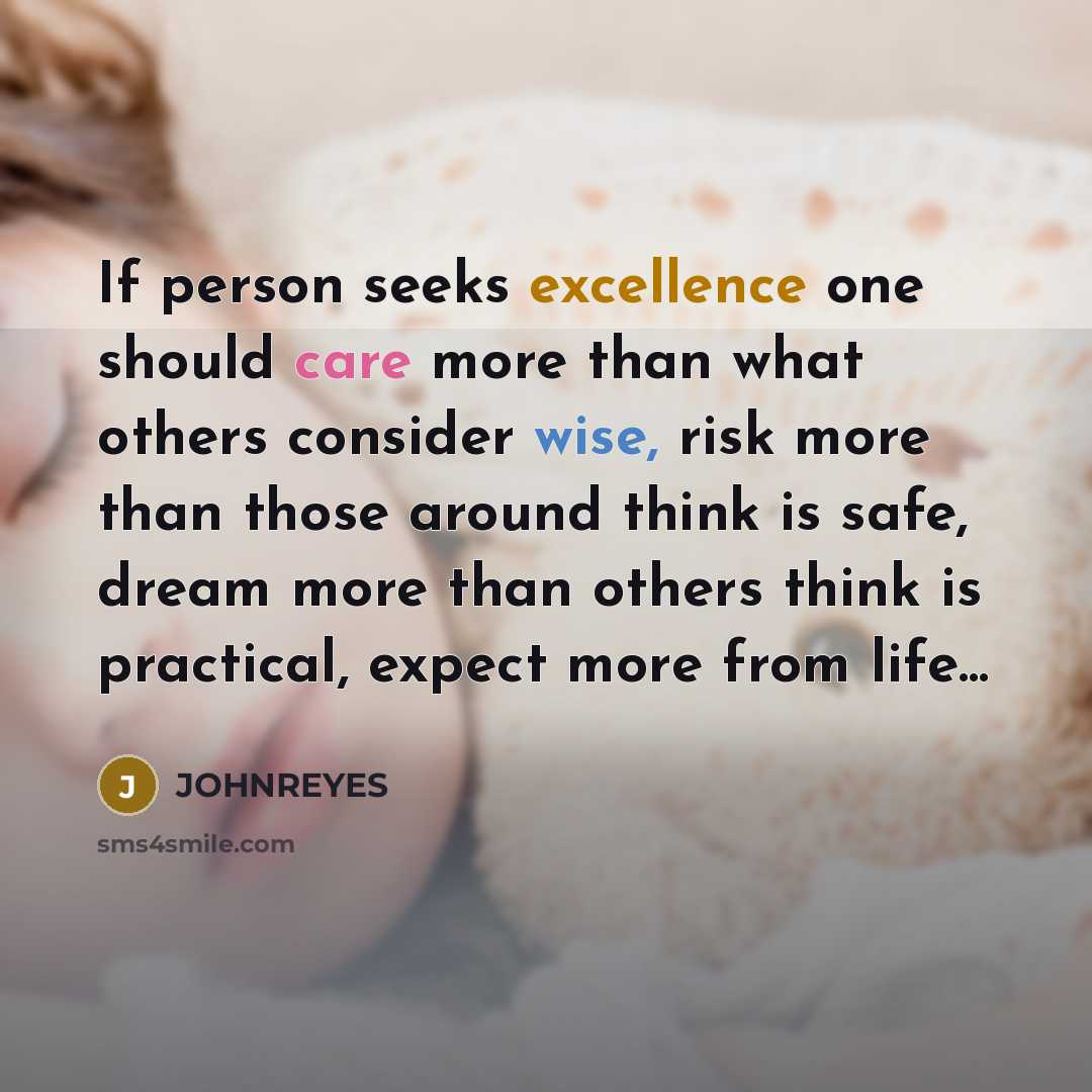 “If person seeks excellence one should care more than what others consider wise, risk more than those around think is safe, dream more than others think is practical, expect more from life...” quote by JOHNREYES
