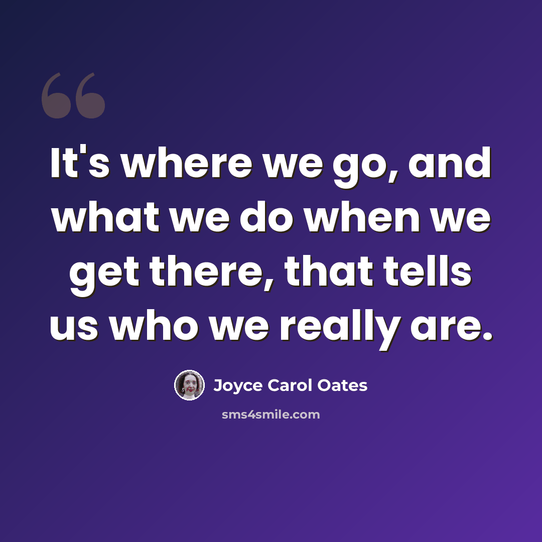 “It's where we go, and what we do when we get there, that tells us who we really are.” quote by Joyce Carol Oates