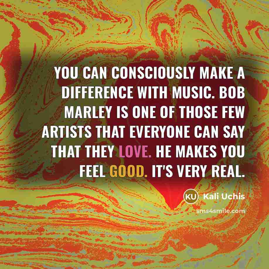 “You can consciously make a difference with music. Bob Marley is one of those few artists that everyone can say that they love. He makes you feel good. It's very real.” quote by Kali Uchis