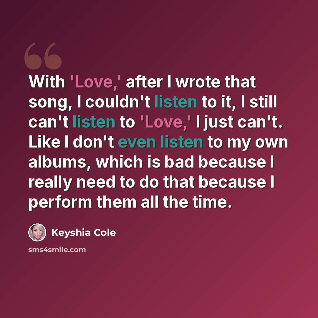 “With 'Love,' after I wrote that song, I couldn't listen to it, I still can't listen to 'Love,' I just can't. Like I don't even listen to my own albums, which is bad because I really need to do that because I perform them all the time.” quote by Keyshia Cole