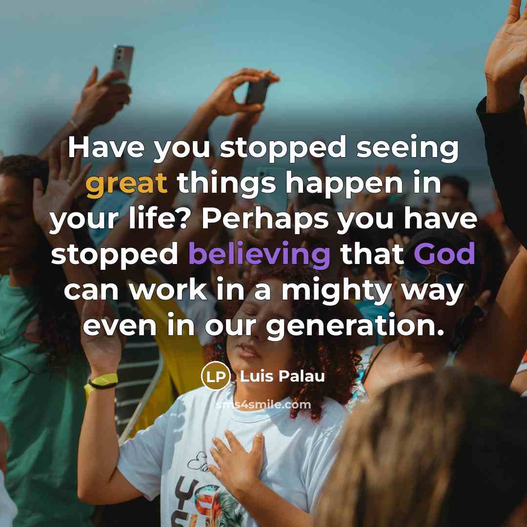 “Have you stopped seeing great things happen in your life? Perhaps you have stopped believing that God can work in a mighty way even in our generation.” quote by Luis Palau