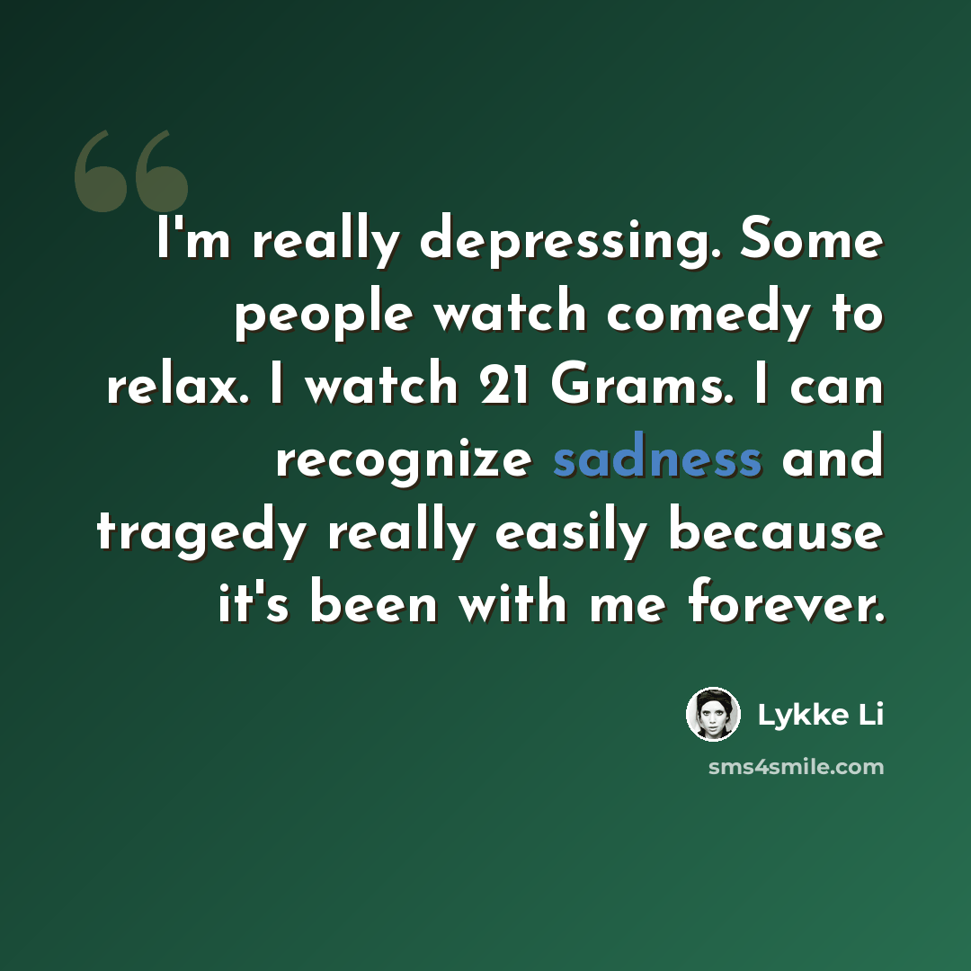 “I'm really depressing. Some people watch comedy to relax. I watch 21 Grams. I can recognize sadness and tragedy really easily because it's been with me forever.” quote by Lykke Li