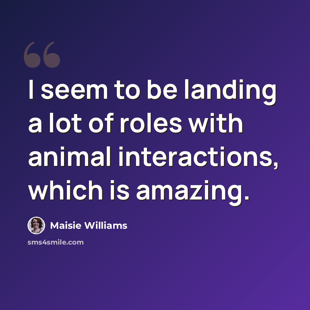“I seem to be landing a lot of roles with animal interactions, which is amazing.” quote by Maisie Williams